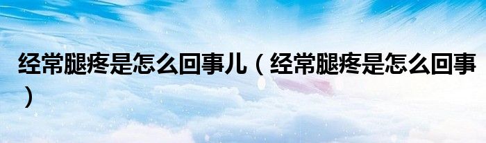 经常腿疼是怎么回事儿（经常腿疼是怎么回事）
