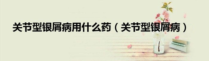 关节型银屑病用什么药（关节型银屑病）