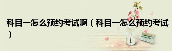 科目一怎么预约考试啊（科目一怎么预约考试）