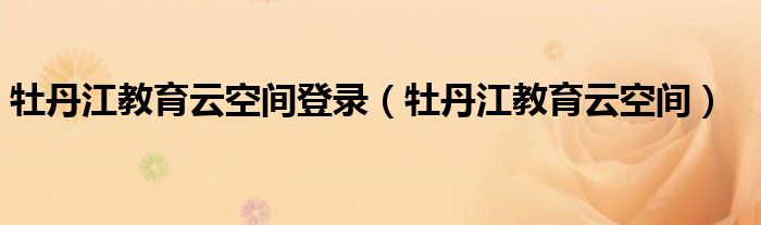 牡丹江教育云空间登录（牡丹江教育云空间）
