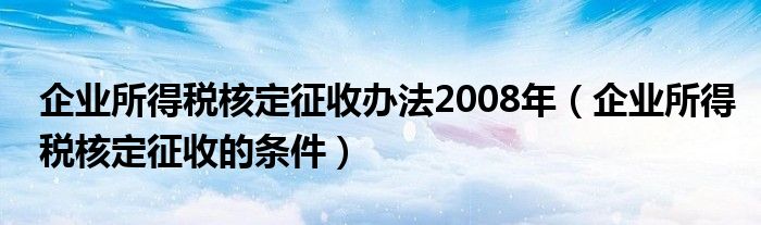 企业所得税核定征收办法2008年（企业所得税核定征收的条件）