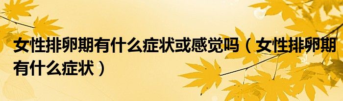 女性排卵期有什么症状或感觉吗（女性排卵期有什么症状）