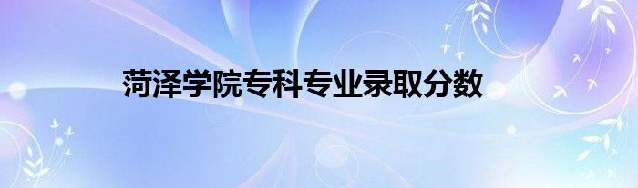 菏泽学院专科专业录取分数