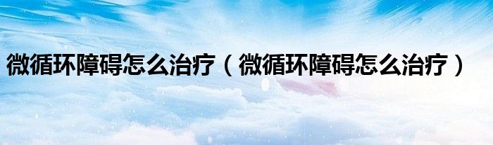 微循环障碍怎么治疗（微循环障碍怎么治疗）