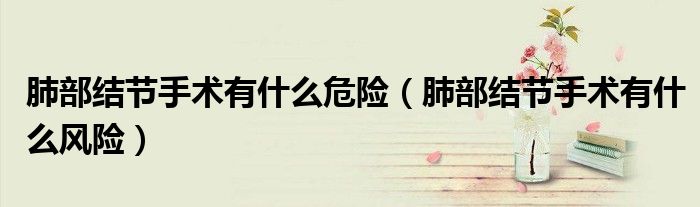 肺部结节手术有什么危险（肺部结节手术有什么风险）