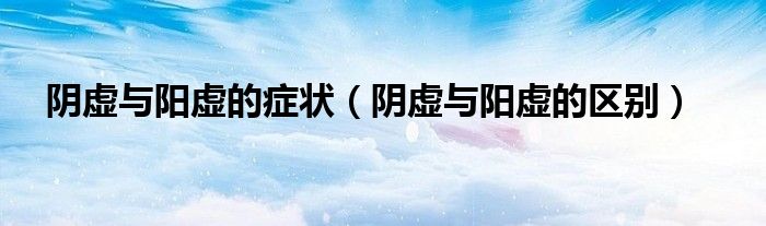 阴虚与阳虚的症状（阴虚与阳虚的区别）