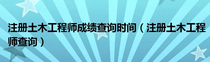 注册土木工程师成绩查询时间（注册土木工程师查询）