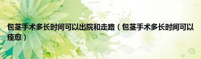 包茎手术多长时间可以出院和走路（包茎手术多长时间可以痊愈）