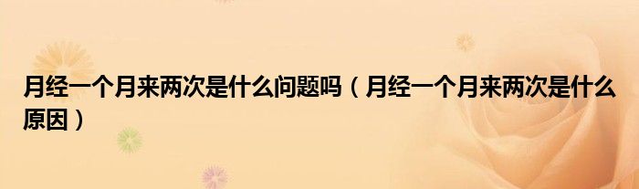 月经一个月来两次是什么问题吗（月经一个月来两次是什么原因）