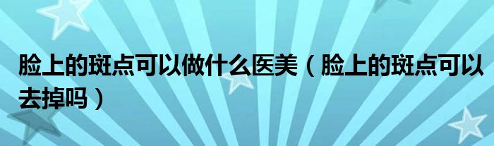 脸上的斑点可以做什么医美（脸上的斑点可以去掉吗）