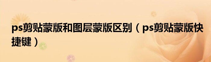 ps剪贴蒙版和图层蒙版区别（ps剪贴蒙版快捷键）