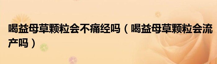喝益母草颗粒会不痛经吗（喝益母草颗粒会流产吗）