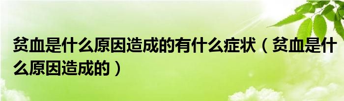 贫血是什么原因造成的有什么症状（贫血是什么原因造成的）