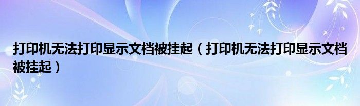 打印机无法打印显示文档被挂起（打印机无法打印显示文档被挂起）