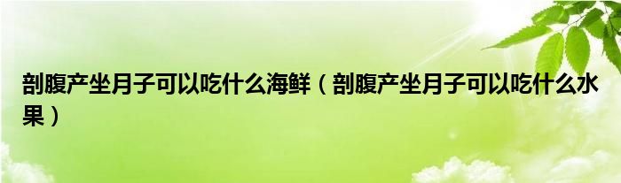剖腹产坐月子可以吃什么海鲜（剖腹产坐月子可以吃什么水果）