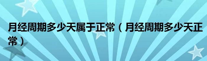 月经周期多少天属于正常(月经周期多少天正常)