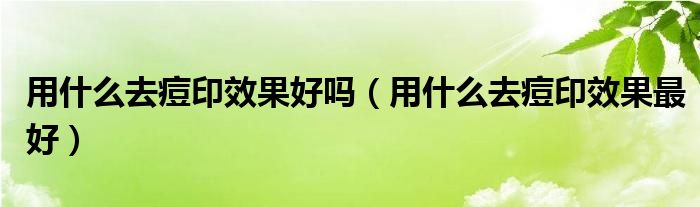 用什么去痘印效果好吗（用什么去痘印效果最好）