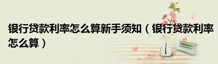 银行贷款利率怎么算新手须知（银行贷款利率怎么算）