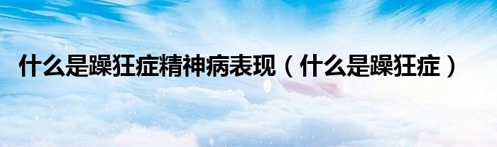 什么是躁狂症精神病表现（什么是躁狂症）