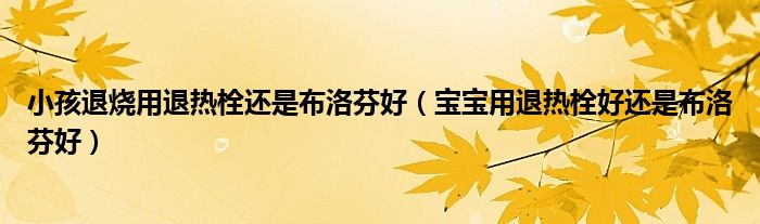 小孩退烧用退热栓还是布洛芬好（宝宝用退热栓好还是布洛芬好）