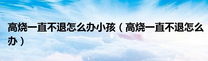 高烧一直不退怎么办小孩（高烧一直不退怎么办）