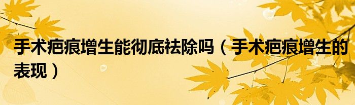 手术疤痕增生能彻底祛除吗（手术疤痕增生的表现）