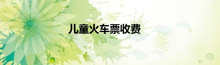 儿童火车票收费