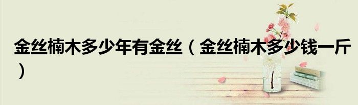 金丝楠木多少年有金丝（金丝楠木多少钱一斤）