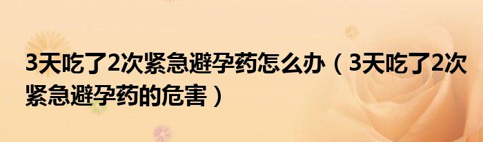 3天吃了2次紧急避孕药怎么办（3天吃了2次紧急避孕药的危害）