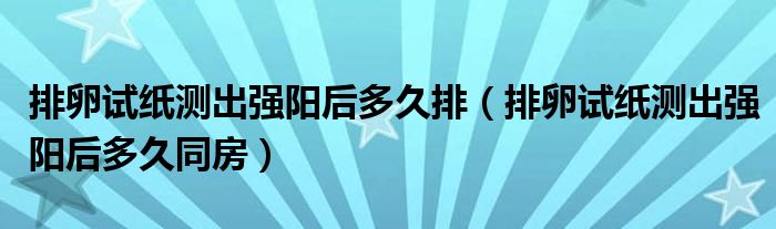 排卵试纸测出强阳后多久排（排卵试纸测出强阳后多久同房）