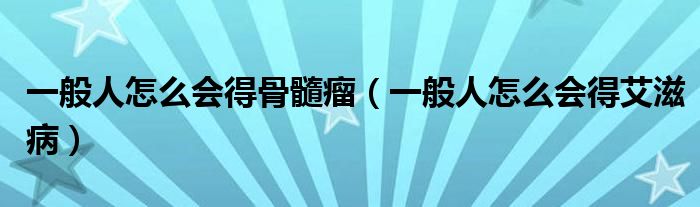 一般人怎么会得骨髓瘤（一般人怎么会得艾滋病）