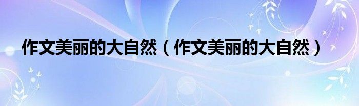作文美丽的大自然（作文美丽的大自然）