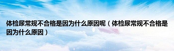 体检尿常规不合格是因为什么原因呢（体检尿常规不合格是因为什么原因）