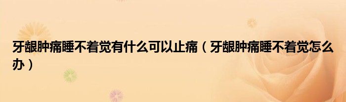 牙龈肿痛睡不着觉有什么可以止痛(牙龈肿痛睡不着觉怎么办)