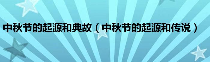 中秋节的起源和典故（中秋节的起源和传说）