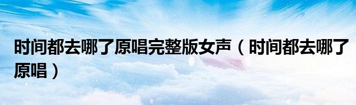 时间都去哪了原唱完整版女声（时间都去哪了原唱）