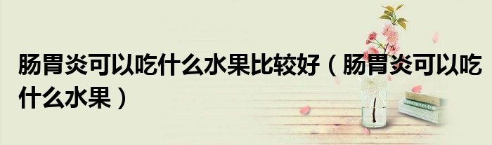 肠胃炎可以吃什么水果比较好（肠胃炎可以吃什么水果）