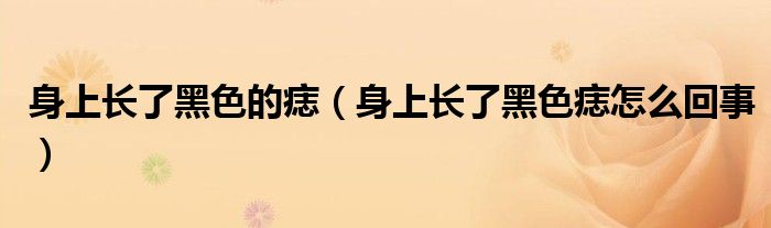 身上长了黑色的痣（身上长了黑色痣怎么回事）