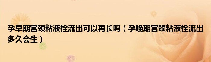孕早期宫颈粘液栓流出可以再长吗（孕晚期宫颈粘液栓流出多久会生）