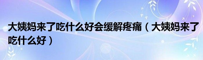 大姨妈来了吃什么好会缓解疼痛（大姨妈来了吃什么好）