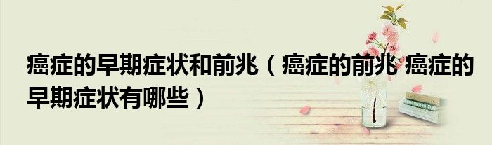 癌症的早期症状和前兆（癌症的前兆 癌症的早期症状有哪些）