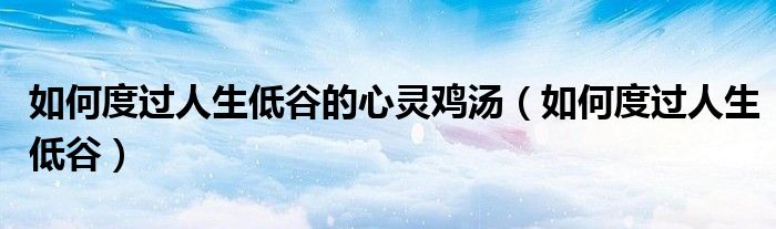 如何度过人生低谷的心灵鸡汤（如何度过人生低谷）
