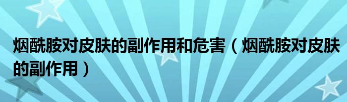 烟酰胺对皮肤的副作用和危害（烟酰胺对皮肤的副作用）