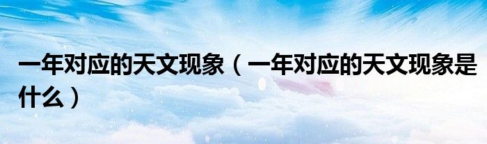 一年对应的天文现象（一年对应的天文现象是什么）