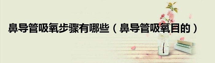 鼻导管吸氧步骤有哪些（鼻导管吸氧目的）