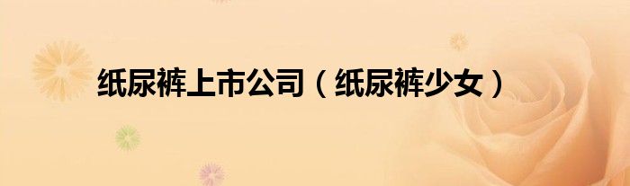 纸尿裤上市公司（纸尿裤少女）