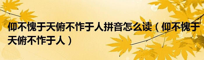 仰不愧于天俯不怍于人拼音怎么读（仰不愧于天俯不怍于人）