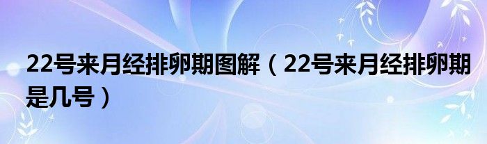 22号来月经排卵期图解（22号来月经排卵期是几号）