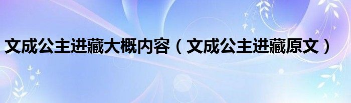 文成公主进藏大概内容（文成公主进藏原文）