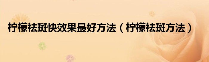 柠檬祛斑快效果最好方法（柠檬祛斑方法）